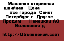 Машинка старинная швнйная › Цена ­ 10 000 - Все города, Санкт-Петербург г. Другое » Продам   . Ненецкий АО,Волоковая д.
